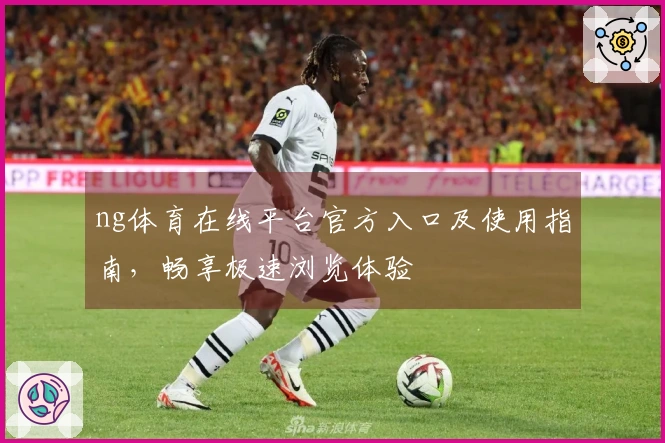 ng体育在线平台官方入口及使用指南，畅享极速浏览体验