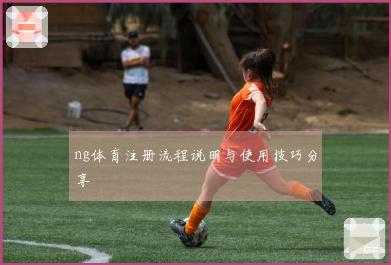 ng体育注册流程说明与使用技巧分享