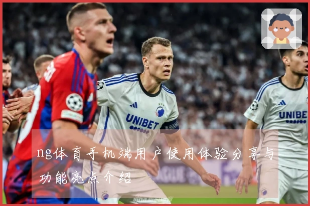 ng体育手机端用户使用体验分享与功能亮点介绍