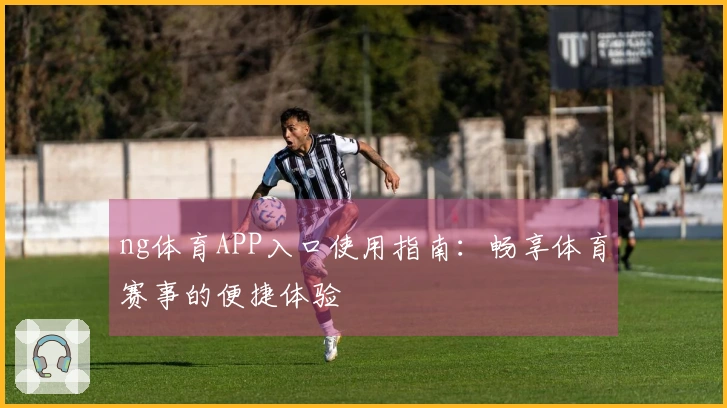 ng体育APP入口使用指南：畅享体育赛事的便捷体验