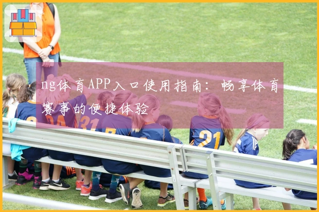 ng体育APP入口使用指南：畅享体育赛事的便捷体验