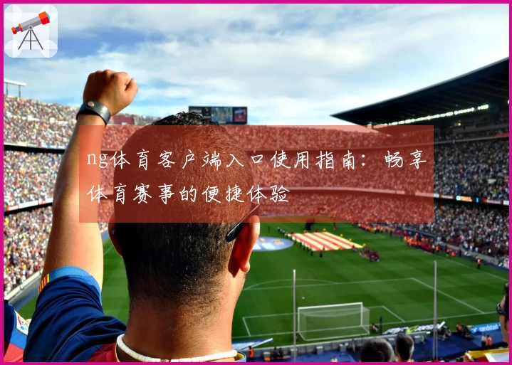 ng体育客户端入口使用指南:畅享体育赛事的便捷体验