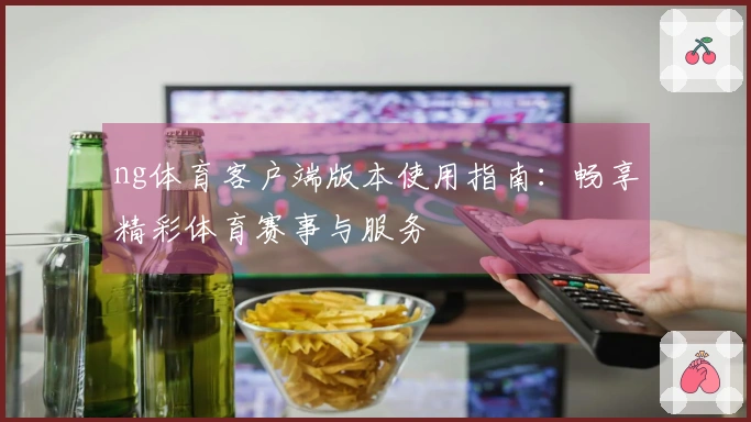 ng体育客户端版本使用指南：畅享精彩体育赛事与服务