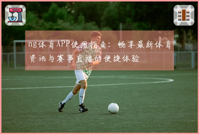 ng体育APP使用指南：畅享最新体育资讯与赛事直播的便捷体验