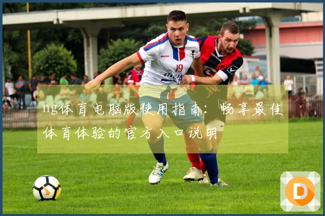 ng体育电脑版使用指南：畅享最佳体育体验的官方入口说明