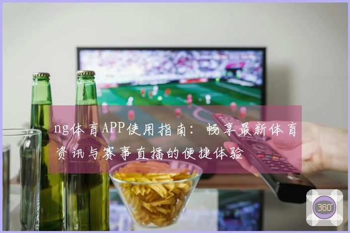 ng体育APP使用指南：畅享最新体育资讯与赛事直播的便捷体验