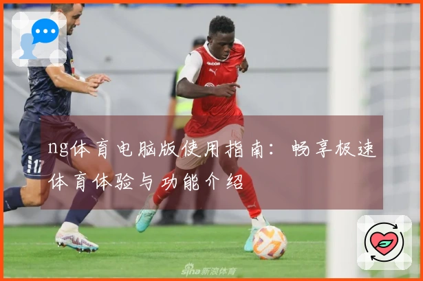 ng体育电脑版使用指南：畅享极速体育体验与功能介绍