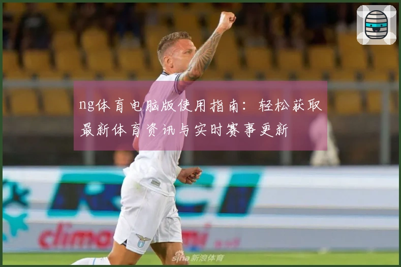 ng体育电脑版使用指南：轻松获取最新体育资讯与实时赛事更新