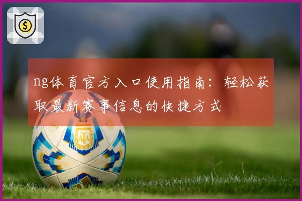 ng体育官方入口使用指南：轻松获取最新赛事信息的快捷方式