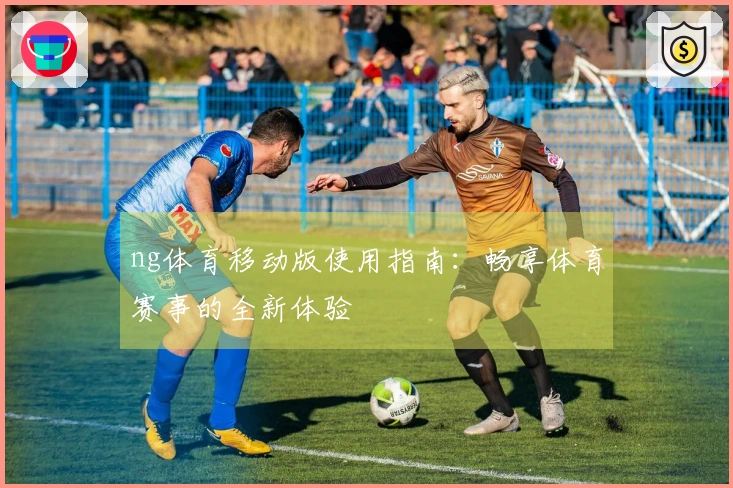 ng体育移动版使用指南：畅享体育赛事的全新体验