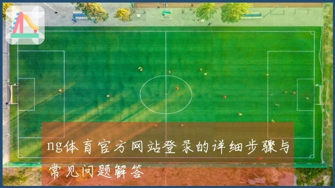 ng体育官方网站登录的详细步骤与常见问题解答