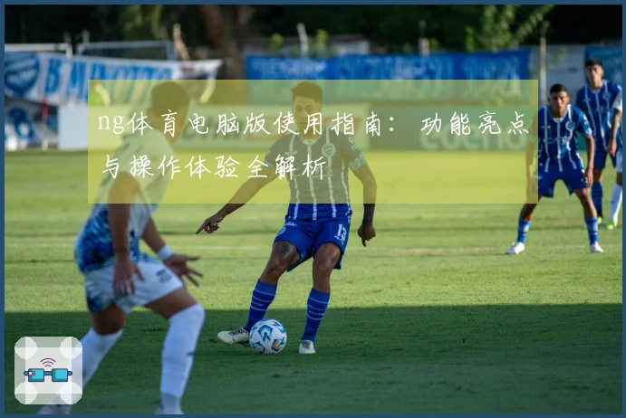 ng体育电脑版使用指南：功能亮点与操作体验全解析