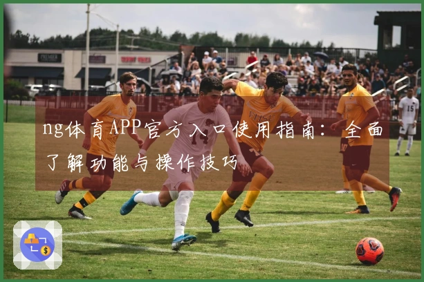 ng体育APP官方入口使用指南：全面了解功能与操作技巧