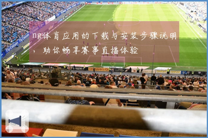 ng体育应用的下载与安装步骤说明，助你畅享赛事直播体验