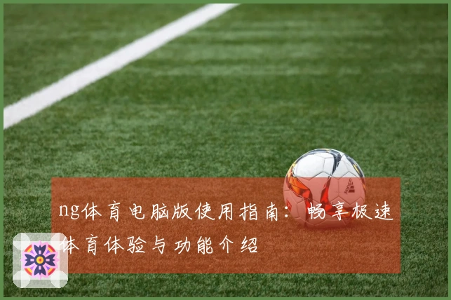 ng体育电脑版使用指南：畅享极速体育体验与功能介绍