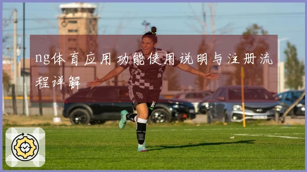 ng体育应用功能使用说明与注册流程详解