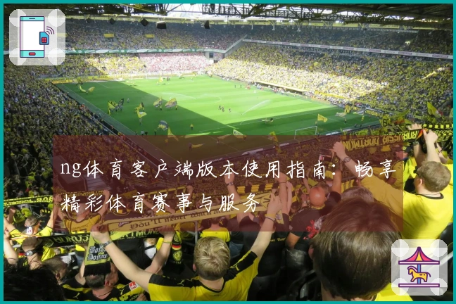 ng体育客户端版本使用指南：畅享精彩体育赛事与服务