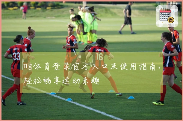 ng体育登录官方入口及使用指南，轻松畅享运动乐趣