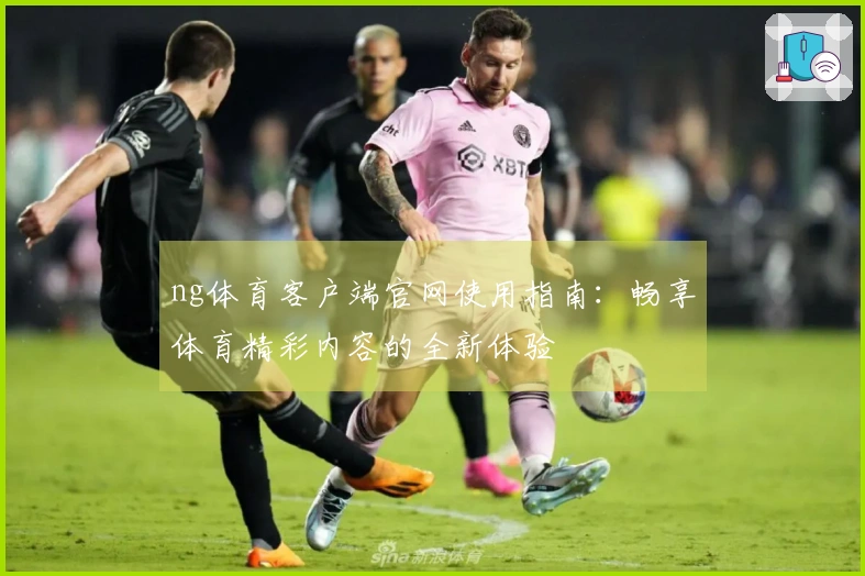ng体育客户端官网使用指南：畅享体育精彩内容的全新体验