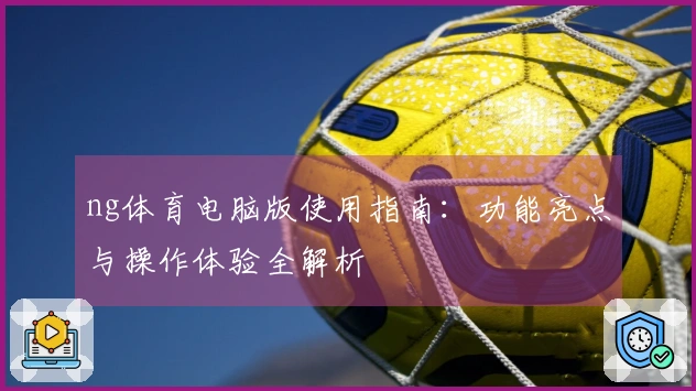 ng体育电脑版使用指南:功能亮点与操作体验全解析